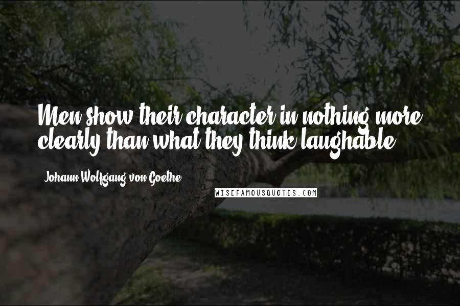 Johann Wolfgang Von Goethe Quotes: Men show their character in nothing more clearly than what they think laughable.