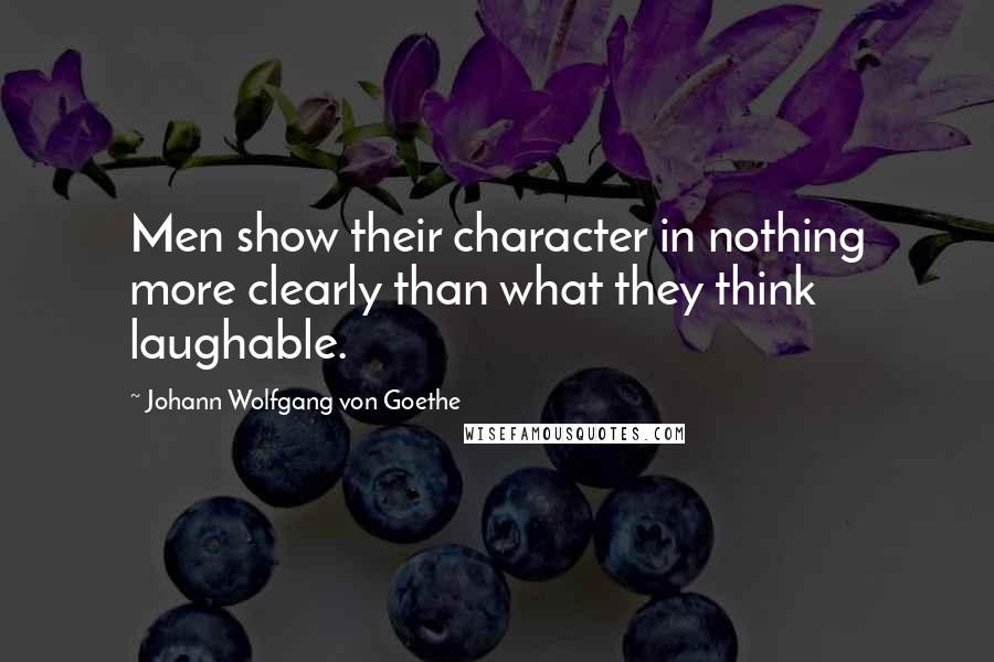 Johann Wolfgang Von Goethe Quotes: Men show their character in nothing more clearly than what they think laughable.