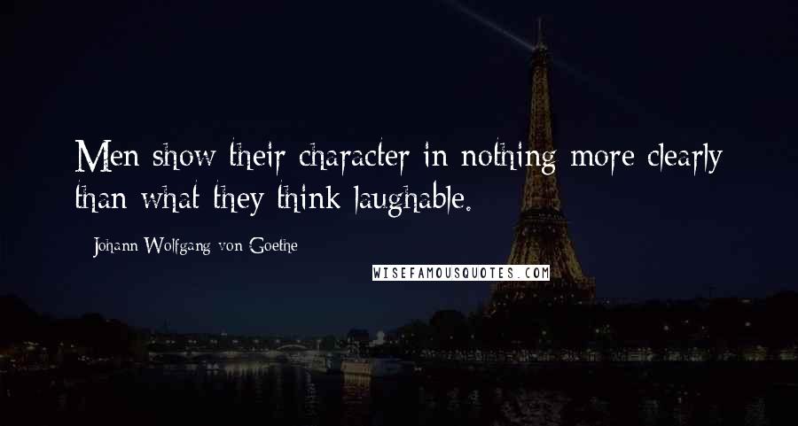 Johann Wolfgang Von Goethe Quotes: Men show their character in nothing more clearly than what they think laughable.