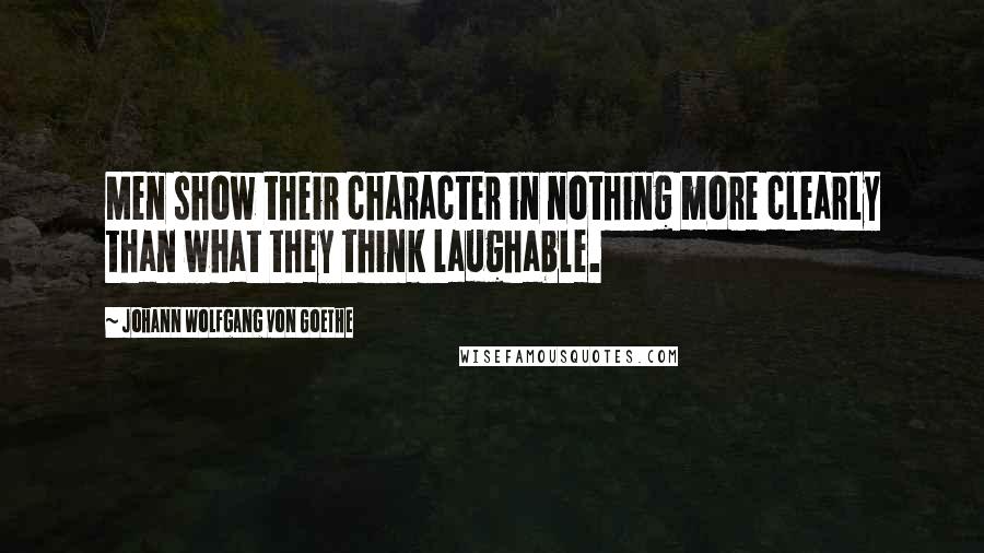 Johann Wolfgang Von Goethe Quotes: Men show their character in nothing more clearly than what they think laughable.