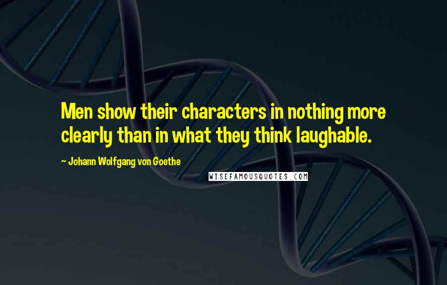 Johann Wolfgang Von Goethe Quotes: Men show their characters in nothing more clearly than in what they think laughable.