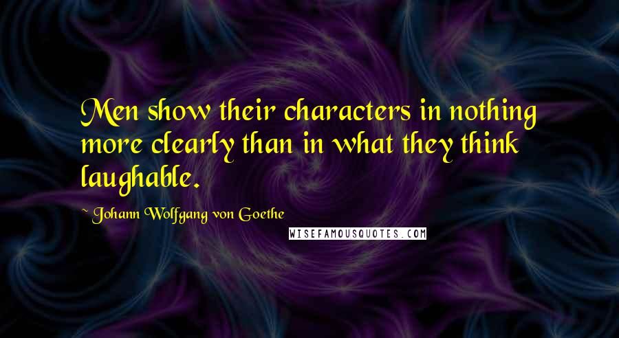 Johann Wolfgang Von Goethe Quotes: Men show their characters in nothing more clearly than in what they think laughable.