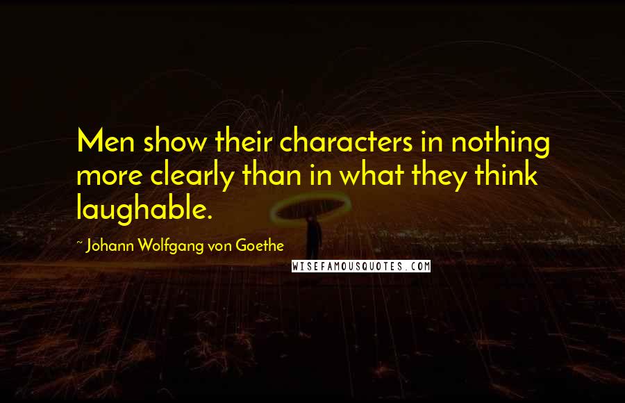 Johann Wolfgang Von Goethe Quotes: Men show their characters in nothing more clearly than in what they think laughable.