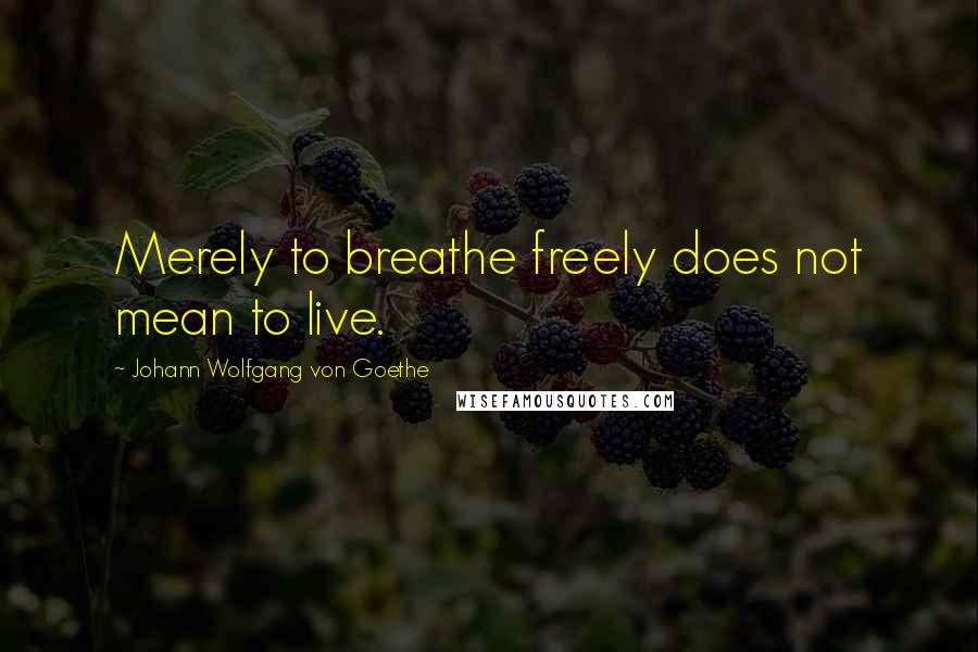 Johann Wolfgang Von Goethe Quotes: Merely to breathe freely does not mean to live.