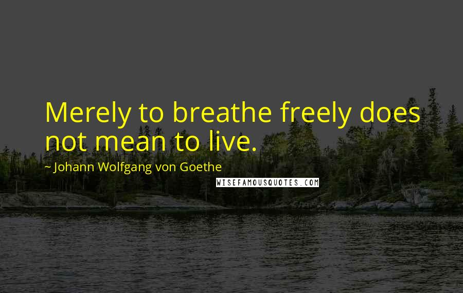 Johann Wolfgang Von Goethe Quotes: Merely to breathe freely does not mean to live.