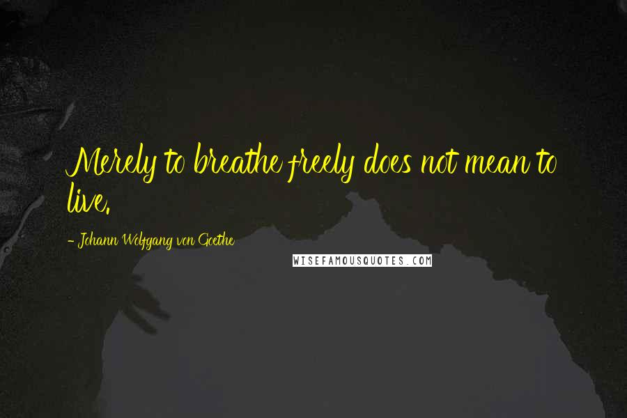 Johann Wolfgang Von Goethe Quotes: Merely to breathe freely does not mean to live.