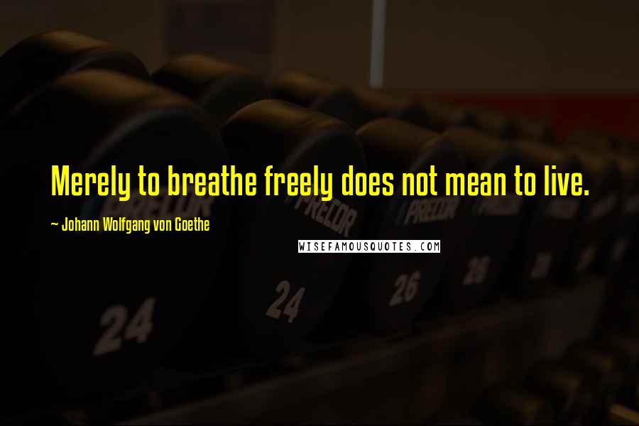 Johann Wolfgang Von Goethe Quotes: Merely to breathe freely does not mean to live.