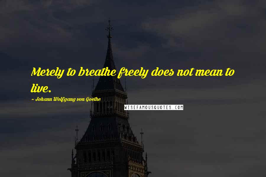 Johann Wolfgang Von Goethe Quotes: Merely to breathe freely does not mean to live.