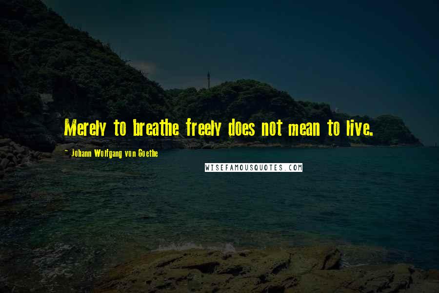 Johann Wolfgang Von Goethe Quotes: Merely to breathe freely does not mean to live.