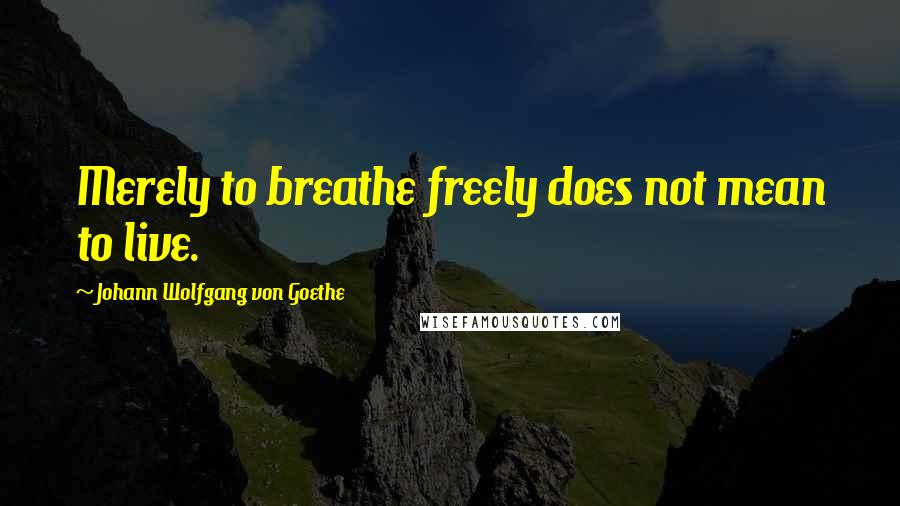 Johann Wolfgang Von Goethe Quotes: Merely to breathe freely does not mean to live.