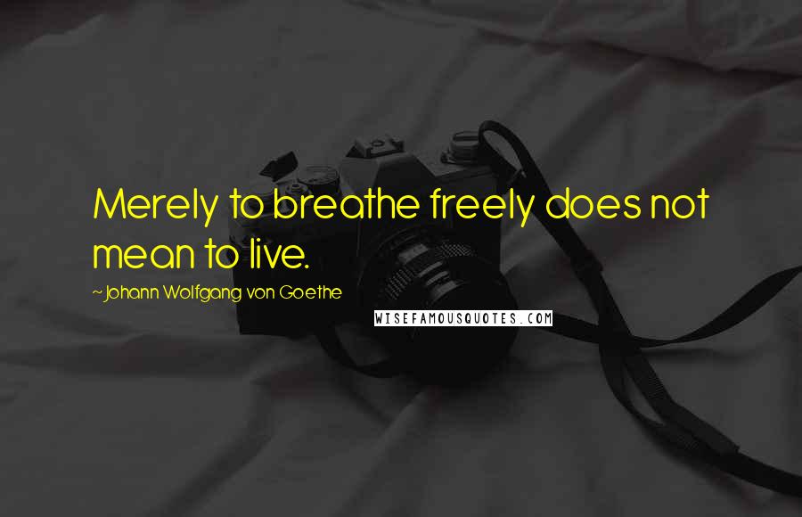 Johann Wolfgang Von Goethe Quotes: Merely to breathe freely does not mean to live.