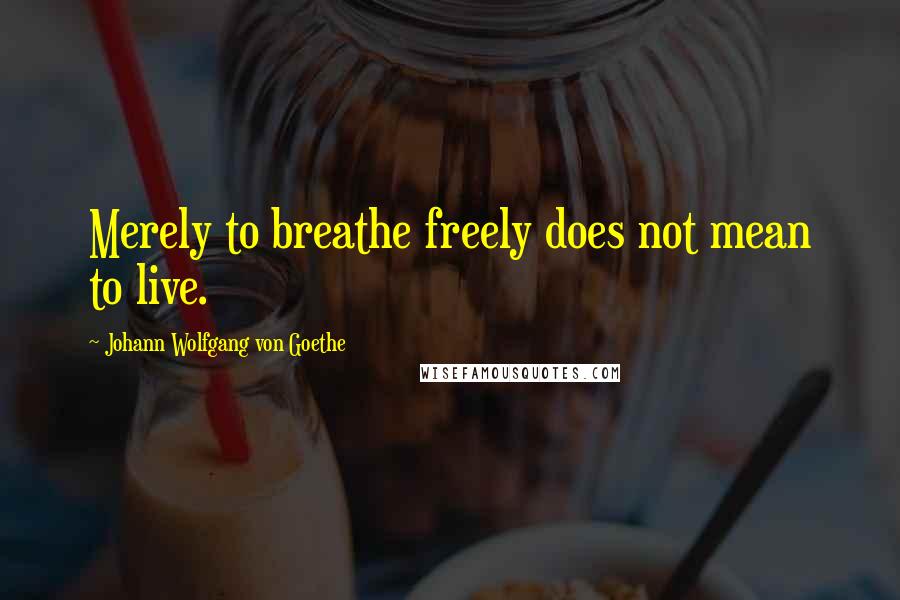 Johann Wolfgang Von Goethe Quotes: Merely to breathe freely does not mean to live.