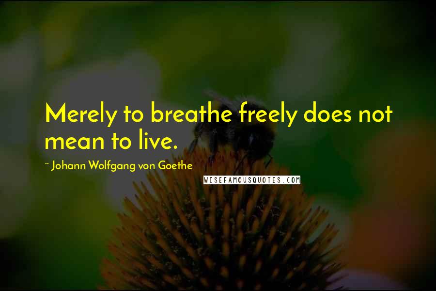 Johann Wolfgang Von Goethe Quotes: Merely to breathe freely does not mean to live.