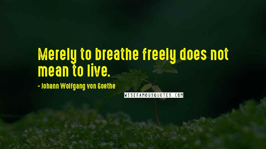 Johann Wolfgang Von Goethe Quotes: Merely to breathe freely does not mean to live.