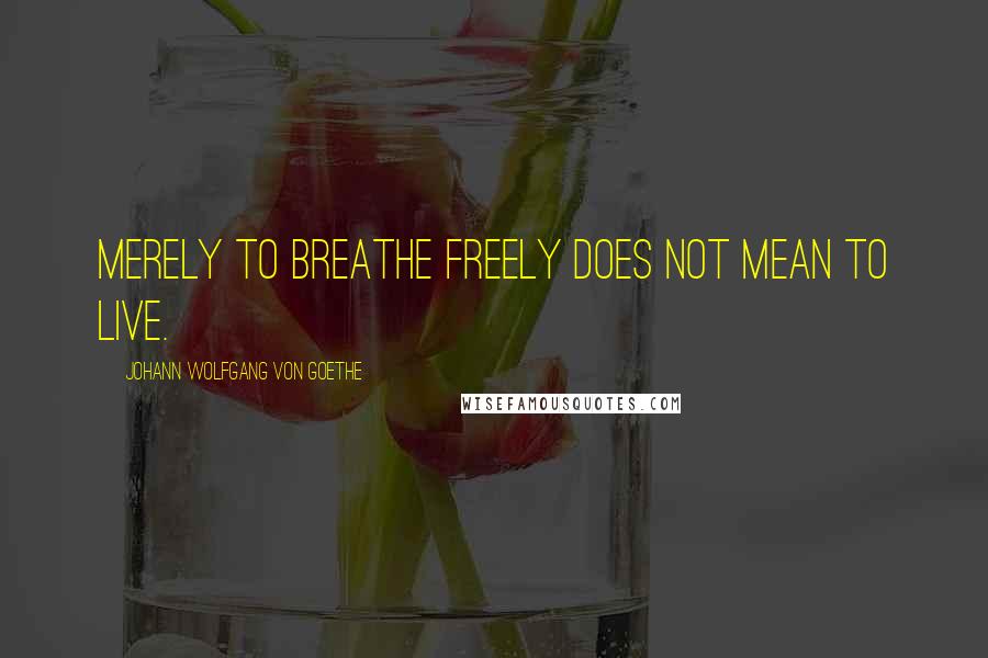 Johann Wolfgang Von Goethe Quotes: Merely to breathe freely does not mean to live.