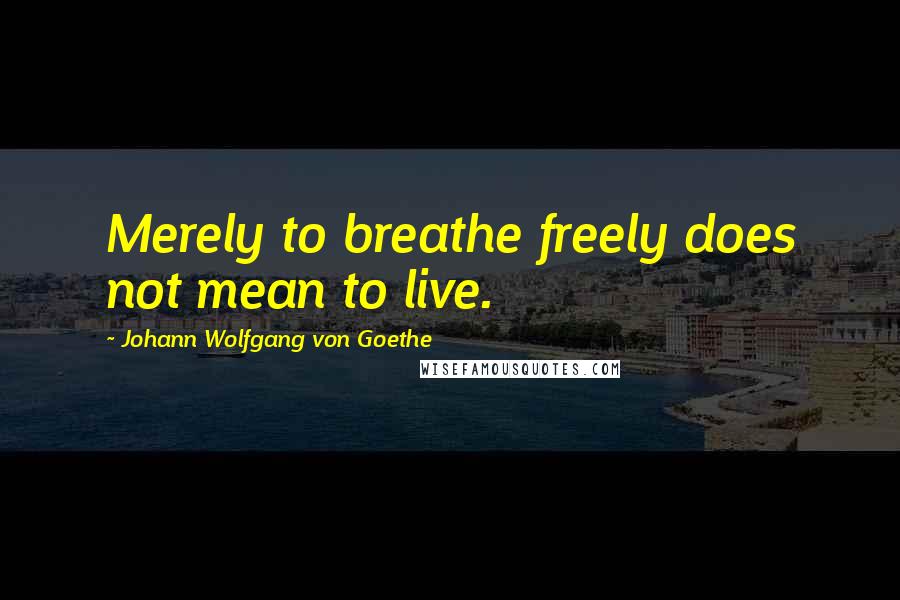 Johann Wolfgang Von Goethe Quotes: Merely to breathe freely does not mean to live.
