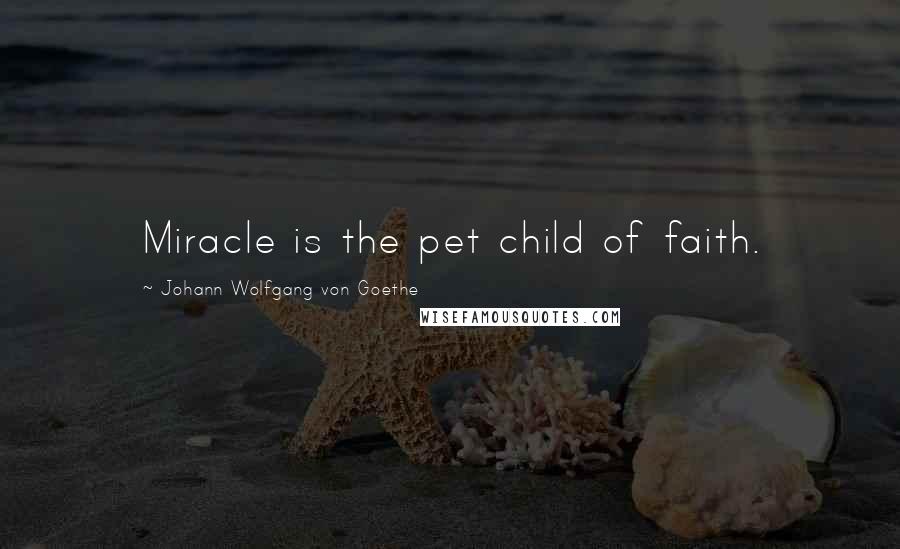 Johann Wolfgang Von Goethe Quotes: Miracle is the pet child of faith.