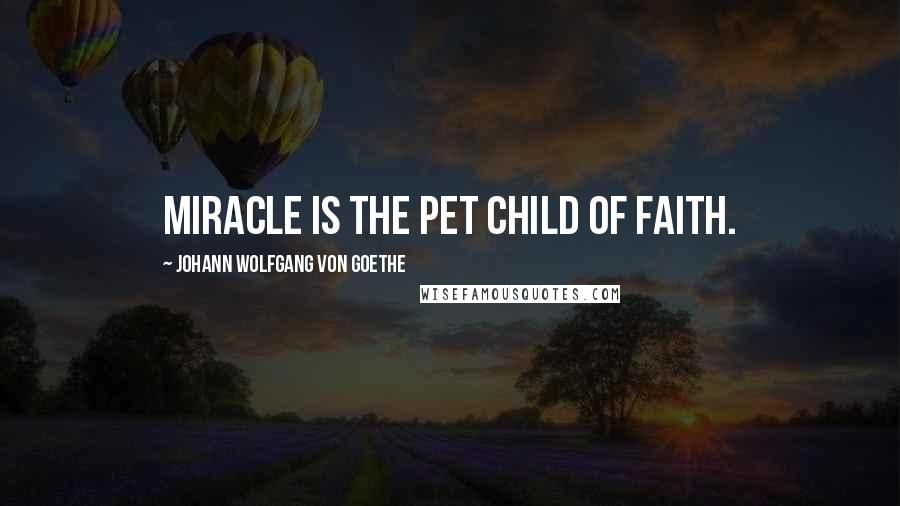 Johann Wolfgang Von Goethe Quotes: Miracle is the pet child of faith.