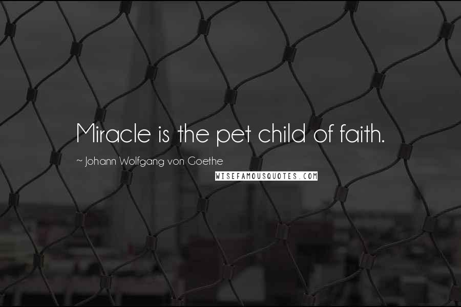 Johann Wolfgang Von Goethe Quotes: Miracle is the pet child of faith.