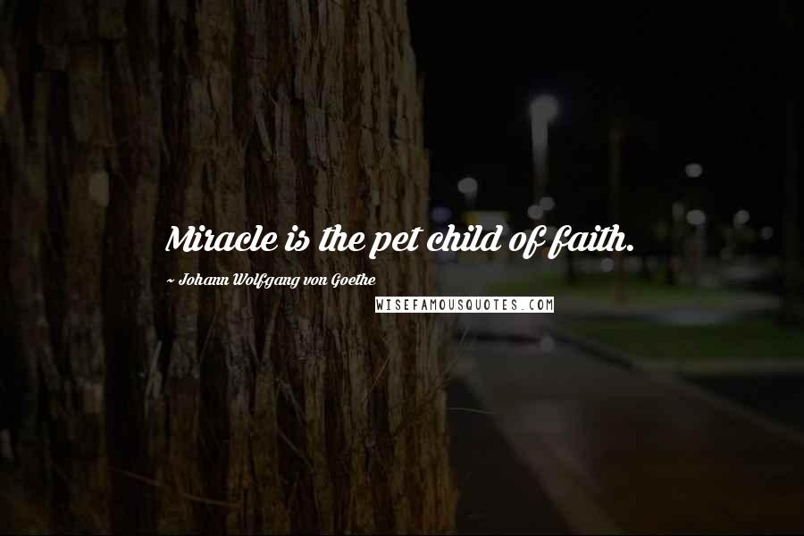 Johann Wolfgang Von Goethe Quotes: Miracle is the pet child of faith.