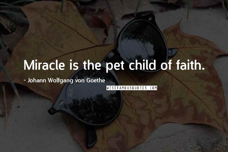 Johann Wolfgang Von Goethe Quotes: Miracle is the pet child of faith.