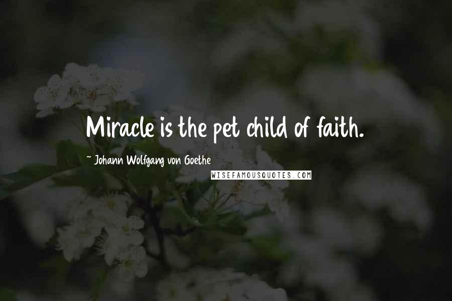 Johann Wolfgang Von Goethe Quotes: Miracle is the pet child of faith.