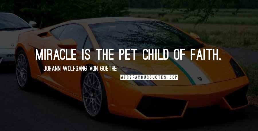 Johann Wolfgang Von Goethe Quotes: Miracle is the pet child of faith.