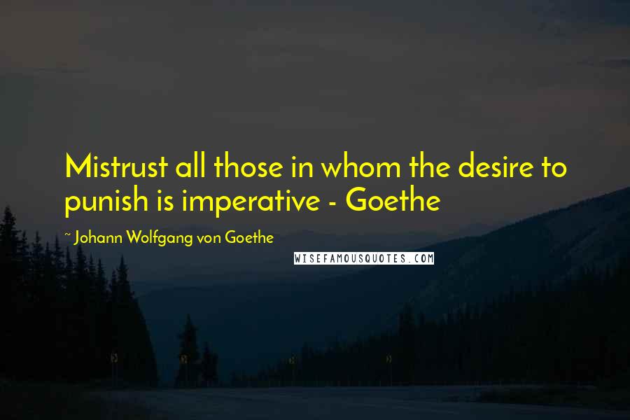 Johann Wolfgang Von Goethe Quotes: Mistrust all those in whom the desire to punish is imperative - Goethe