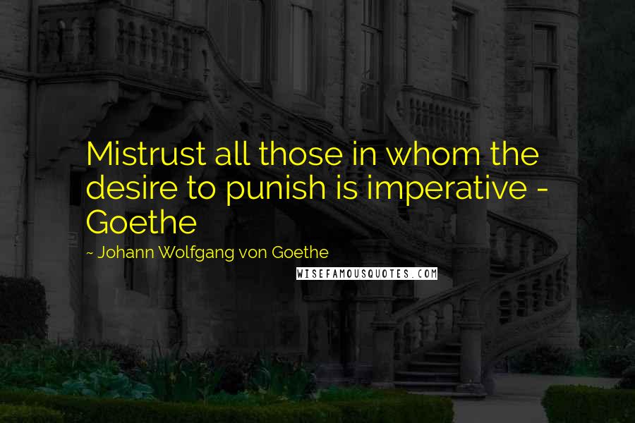 Johann Wolfgang Von Goethe Quotes: Mistrust all those in whom the desire to punish is imperative - Goethe