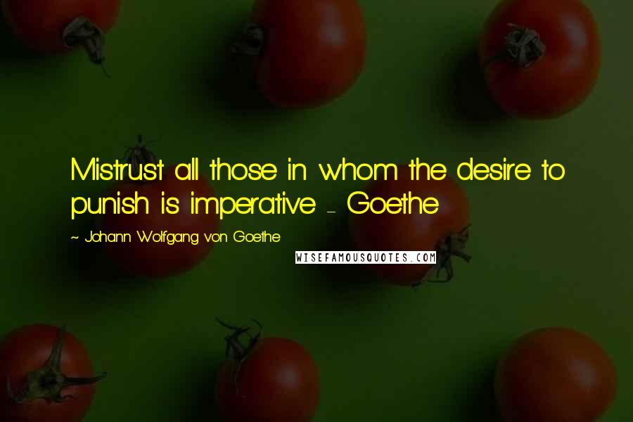 Johann Wolfgang Von Goethe Quotes: Mistrust all those in whom the desire to punish is imperative - Goethe