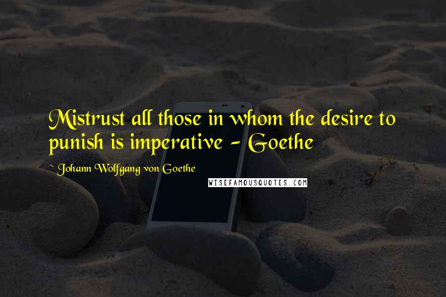 Johann Wolfgang Von Goethe Quotes: Mistrust all those in whom the desire to punish is imperative - Goethe