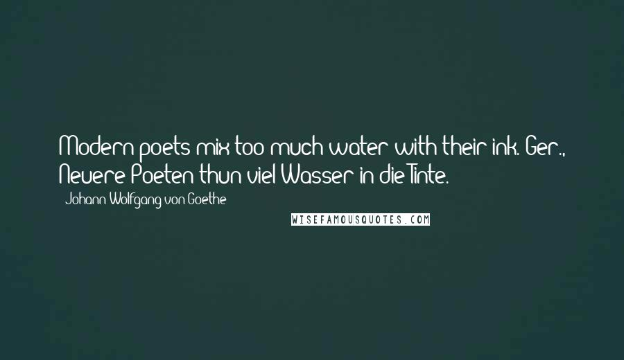 Johann Wolfgang Von Goethe Quotes: Modern poets mix too much water with their ink.[Ger., Neuere Poeten thun viel Wasser in die Tinte.]