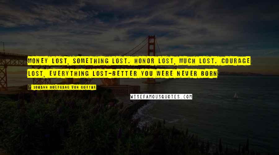 Johann Wolfgang Von Goethe Quotes: Money lost, something lost. Honor lost, much lost. Courage lost, everything lost-better you were never born