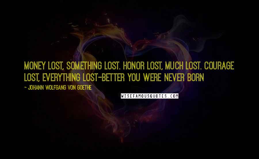 Johann Wolfgang Von Goethe Quotes: Money lost, something lost. Honor lost, much lost. Courage lost, everything lost-better you were never born