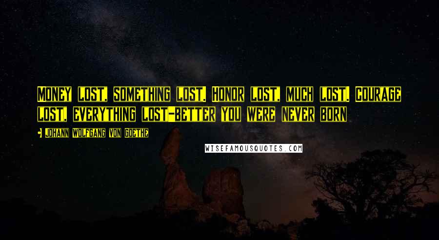 Johann Wolfgang Von Goethe Quotes: Money lost, something lost. Honor lost, much lost. Courage lost, everything lost-better you were never born