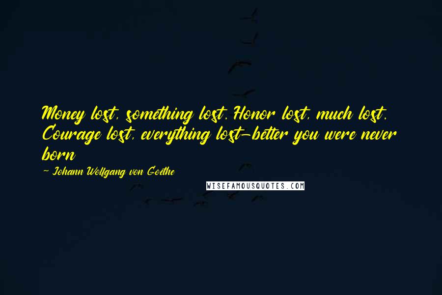 Johann Wolfgang Von Goethe Quotes: Money lost, something lost. Honor lost, much lost. Courage lost, everything lost-better you were never born