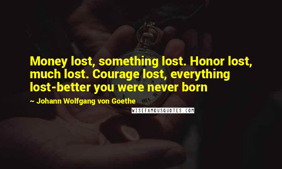 Johann Wolfgang Von Goethe Quotes: Money lost, something lost. Honor lost, much lost. Courage lost, everything lost-better you were never born