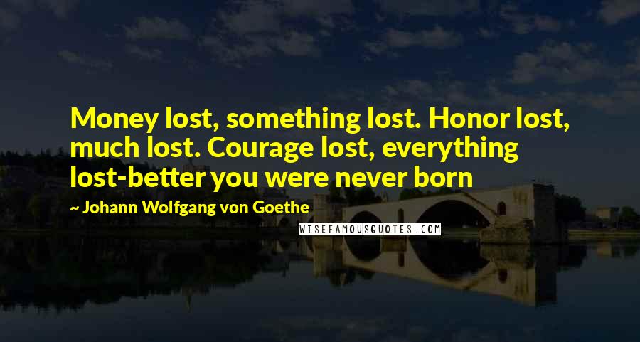 Johann Wolfgang Von Goethe Quotes: Money lost, something lost. Honor lost, much lost. Courage lost, everything lost-better you were never born