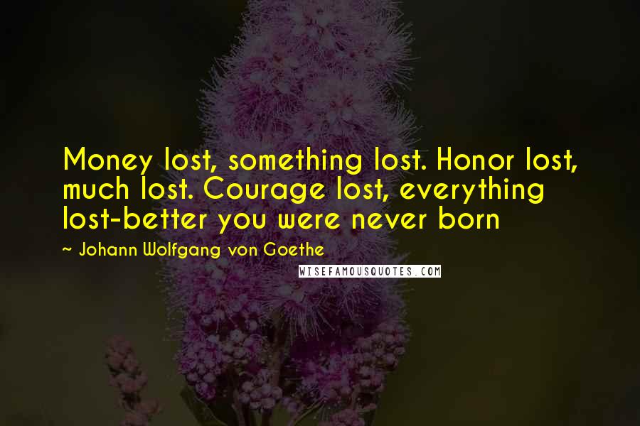 Johann Wolfgang Von Goethe Quotes: Money lost, something lost. Honor lost, much lost. Courage lost, everything lost-better you were never born