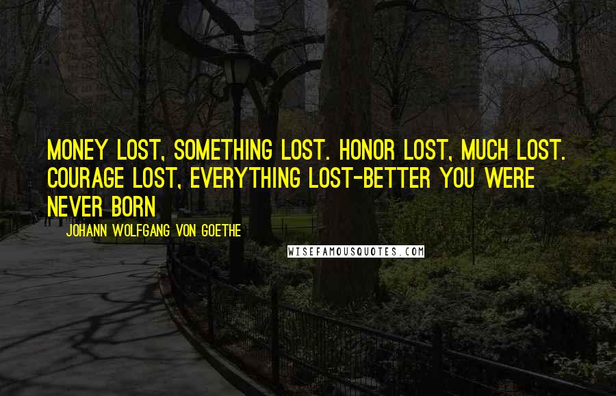 Johann Wolfgang Von Goethe Quotes: Money lost, something lost. Honor lost, much lost. Courage lost, everything lost-better you were never born