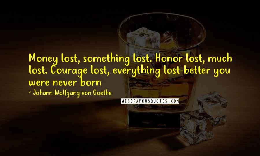 Johann Wolfgang Von Goethe Quotes: Money lost, something lost. Honor lost, much lost. Courage lost, everything lost-better you were never born