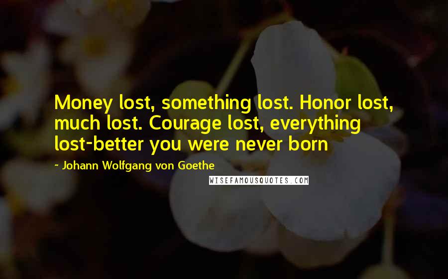 Johann Wolfgang Von Goethe Quotes: Money lost, something lost. Honor lost, much lost. Courage lost, everything lost-better you were never born