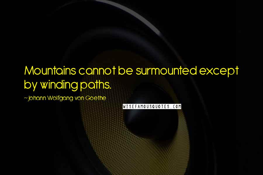 Johann Wolfgang Von Goethe Quotes: Mountains cannot be surmounted except by winding paths.