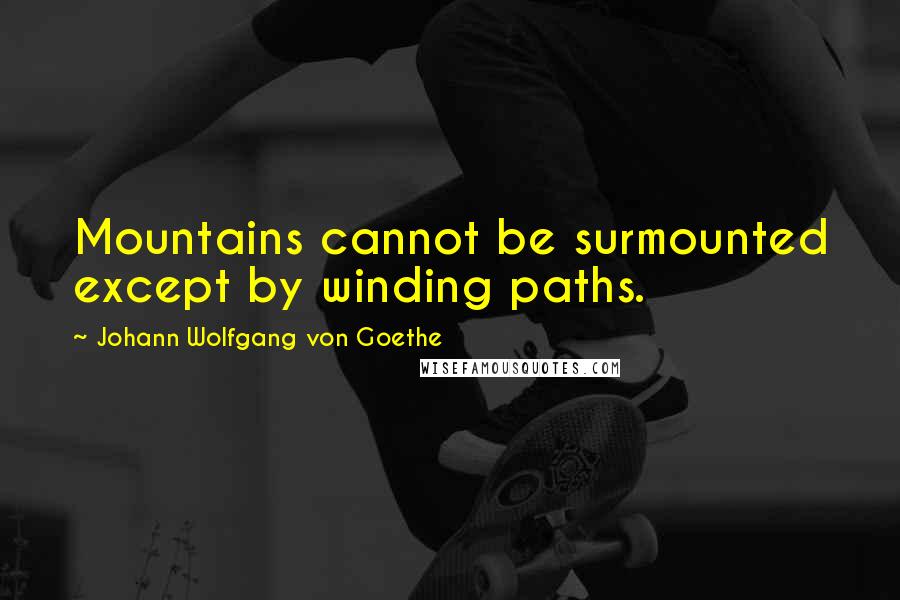 Johann Wolfgang Von Goethe Quotes: Mountains cannot be surmounted except by winding paths.