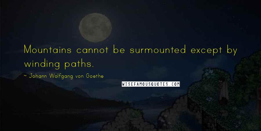 Johann Wolfgang Von Goethe Quotes: Mountains cannot be surmounted except by winding paths.