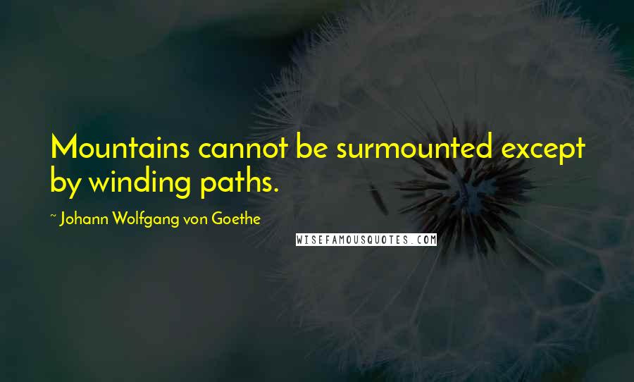 Johann Wolfgang Von Goethe Quotes: Mountains cannot be surmounted except by winding paths.