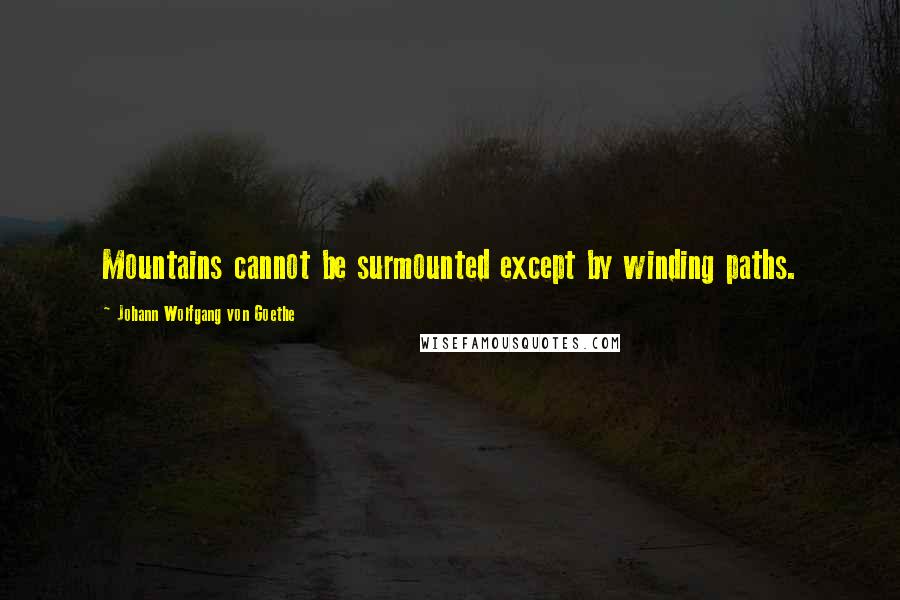 Johann Wolfgang Von Goethe Quotes: Mountains cannot be surmounted except by winding paths.