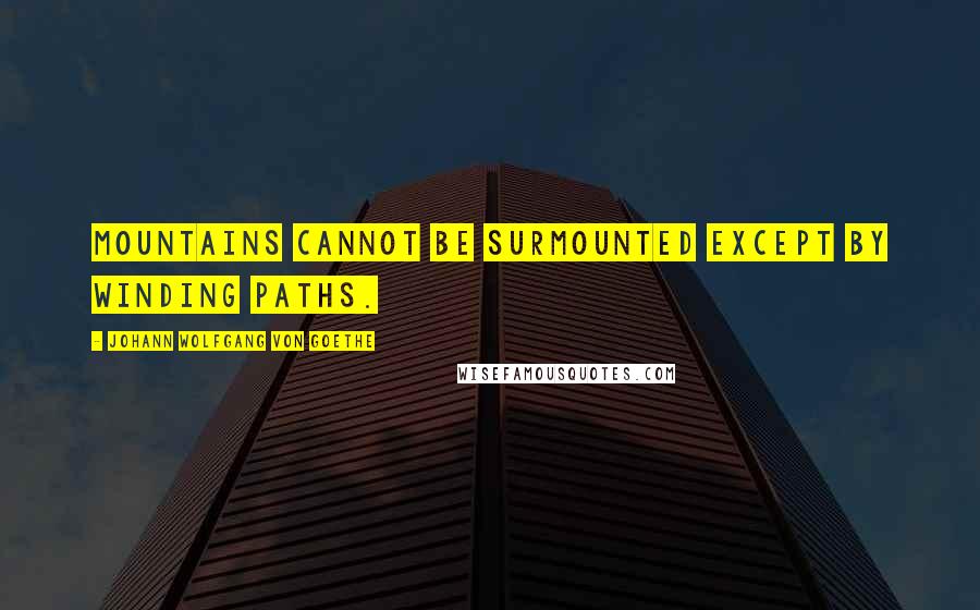 Johann Wolfgang Von Goethe Quotes: Mountains cannot be surmounted except by winding paths.