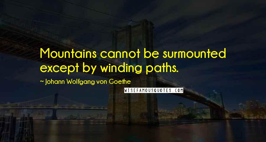 Johann Wolfgang Von Goethe Quotes: Mountains cannot be surmounted except by winding paths.