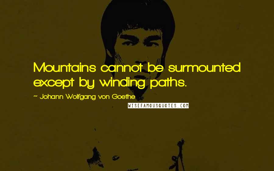 Johann Wolfgang Von Goethe Quotes: Mountains cannot be surmounted except by winding paths.